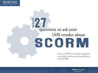 RUSTICI
S O F T W A R E




                  Ensure your RFP for a learning management
                  system gets you what you want and expect
                  from SCORM.




                                   SCORM made easy
                                      scorm.com
 