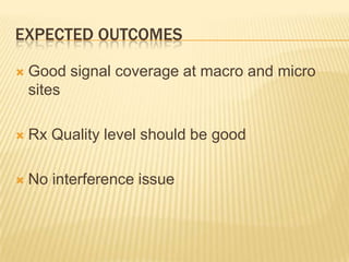 EXPECTED OUTCOMES

   Good signal coverage at macro and micro
    sites

   Rx Quality level should be good

   No interference issue
 