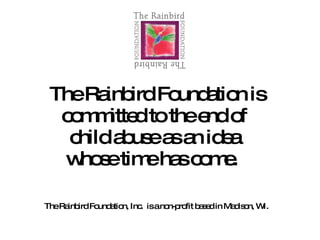 The Rainbird Foundation is committed to the end of  child abuse as an idea  whose time has come.  The Rainbird Foundation, Inc. is a non-profit based in Madison, WI. 