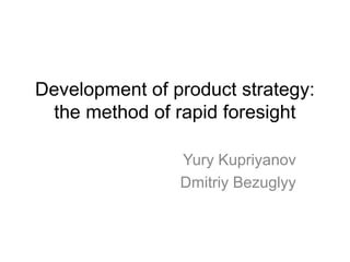Development of product strategy: the method of rapid foresight 
Yury Kupriyanov 
Dmitriy Bezuglyy  