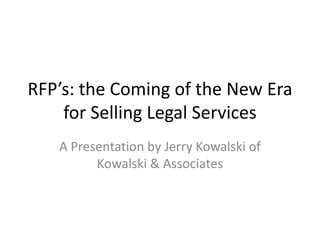 RFP’s: the Coming of the New Era
    for Selling Legal Services
   A Presentation by Jerry Kowalski of
         Kowalski & Associates
 