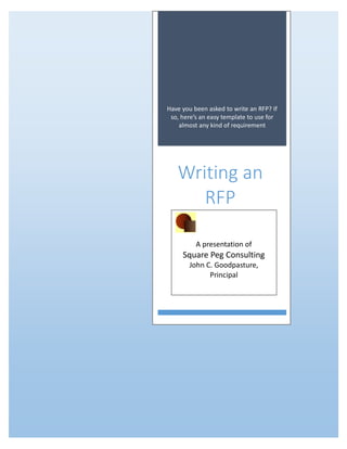 Have you been asked to write an RFP? If
so, here’s an easy template to use for
almost any kind of requirement
Writing an
RFP
A presentation of
Square Peg Consulting
John C. Goodpasture,
Principal
 