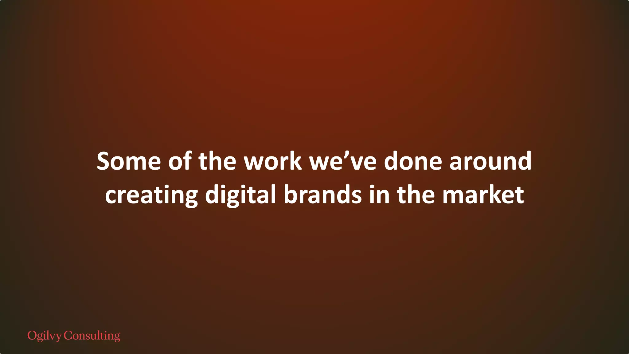 Some of the work we’ve done around
creating digital brands in the market
 