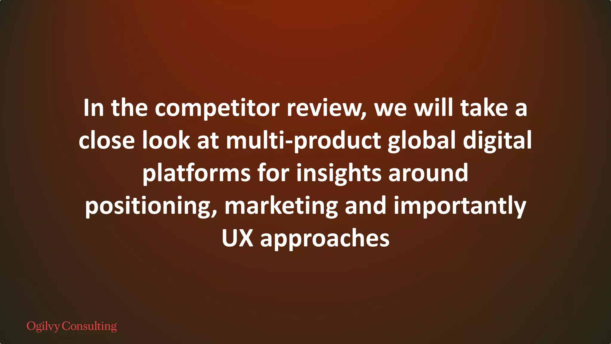 In the competitor review, we will take a
close look at multi-product global digital
platforms for insights around
positioning, marketing and importantly
UX approaches
 