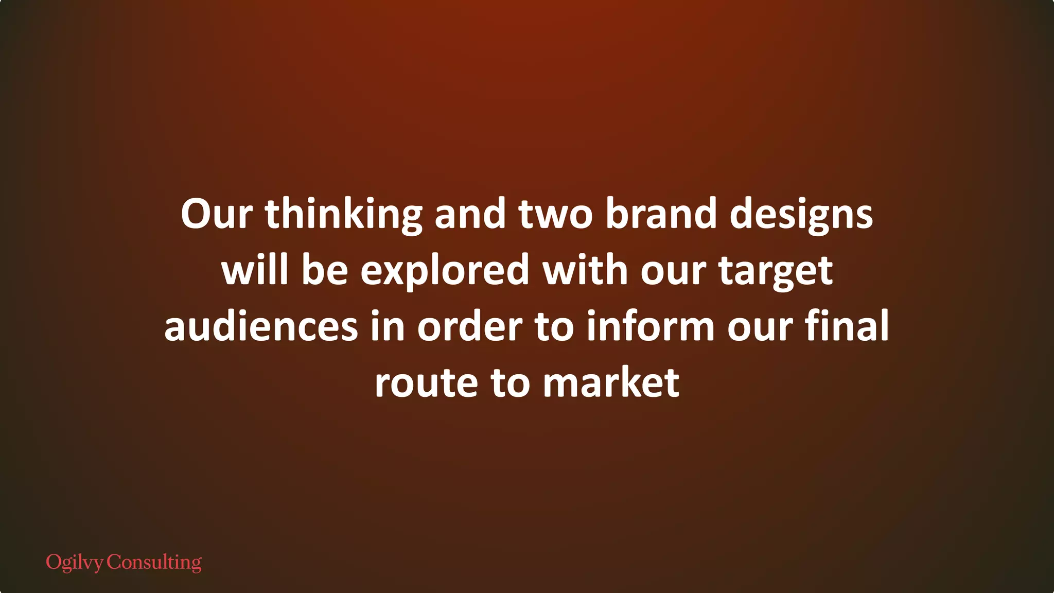 Our thinking and two brand designs
will be explored with our target
audiences in order to inform our final
route to market
 