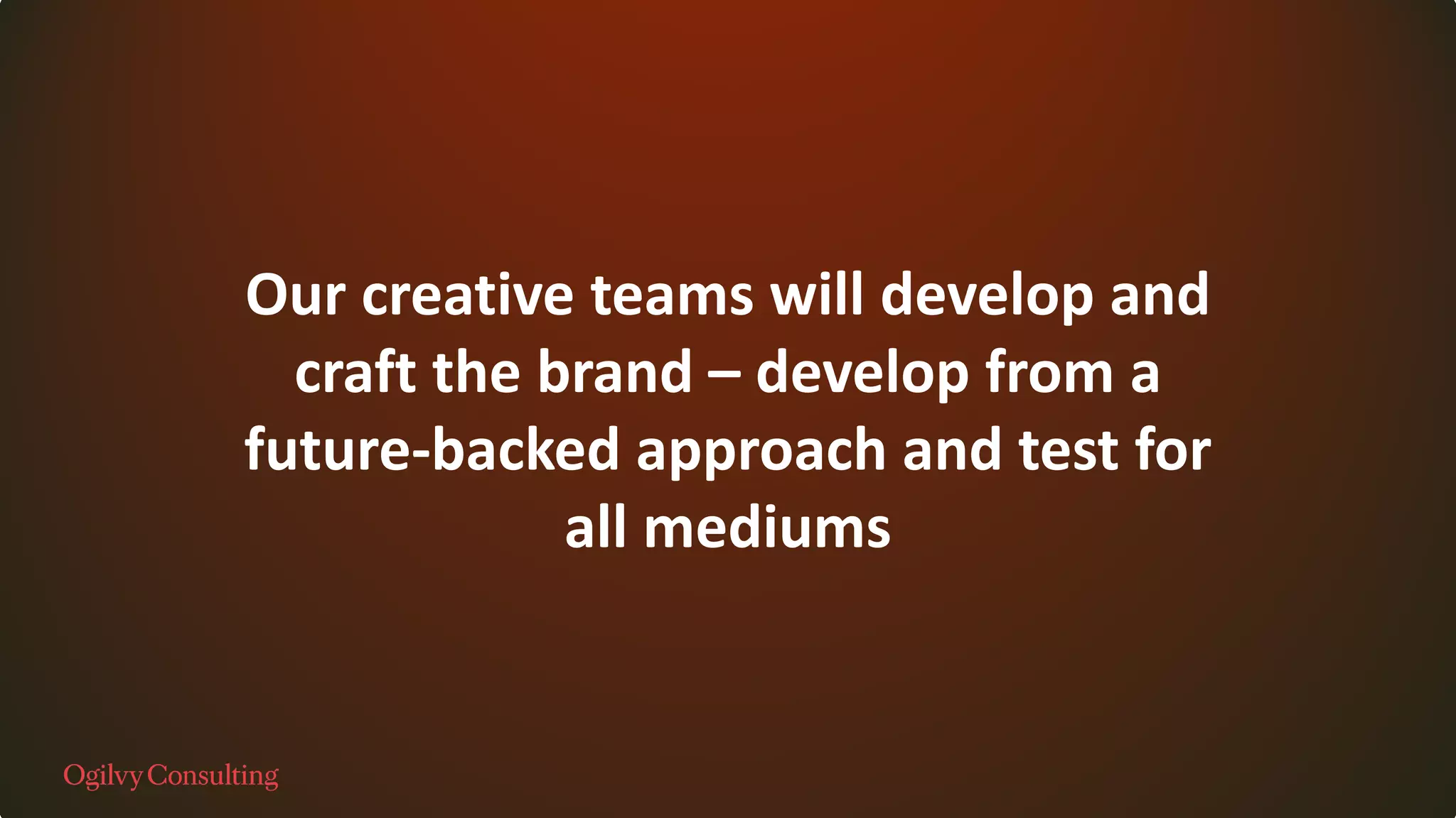 Our creative teams will develop and
craft the brand – develop from a
future-backed approach and test for
all mediums
 