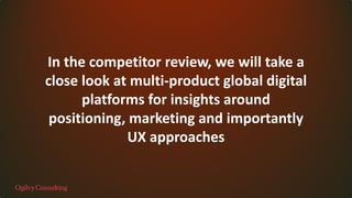 In the competitor review, we will take a
close look at multi-product global digital
platforms for insights around
positioning, marketing and importantly
UX approaches
 