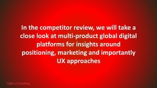 In the competitor review, we will take a
close look at multi-product global digital
platforms for insights around
positioning, marketing and importantly
UX approaches
 