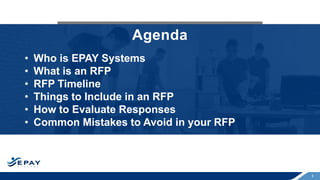 3
Agenda
• Who is EPAY Systems
• What is an RFP
• RFP Timeline
• Things to Include in an RFP
• How to Evaluate Responses
• Common Mistakes to Avoid in your RFP
 