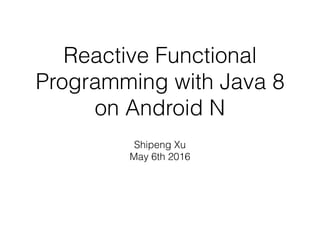 Reactive Functional
Programming with Java 8
on Android N
Shipeng Xu
May 6th 2016
 