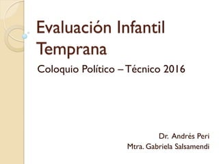Evaluación Infantil
Temprana
Coloquio Político – Técnico 2016
Dr. Andrés Peri
Mtra. Gabriela Salsamendi
 