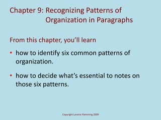 Copyright Laraine Flemming 2009
Chapter 9: Recognizing Patterns of
Organization in Paragraphs
From this chapter, you’ll learn
• how to identify six common patterns of
organization.
• how to decide what’s essential to notes on
those six patterns.
 