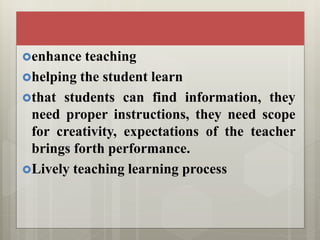 enhance teaching
helping the student learn
that students can find information, they
need proper instructions, they need scope
for creativity, expectations of the teacher
brings forth performance.
Lively teaching learning process
 