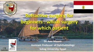 BY
Dr. Amr Mounir
Assistant Professor of Ophthalmology
Sohag University, Egypt
Refractive surgery for
beginners : which surgery
for which patient
 