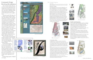 Community Design                                                                                                     The Design Program
Riverfront Revitalization                                                                                               Change-Relocate
                                                                                                                        The theme of this design is health of the commuinty, its people and the environment. The plan evolved within the
                                                                                                                        restrictions of the Change/Relocate criterion. This criterion holds the middle ground between site remediation
                                                                                                                        and site re-creation. To improve the health of the community elements on the site were moved or remodeled in a
   The Community Design studio was                                                                                      thourough revitalization of the space.


an intense semester long outreach and                                                                                   The River Health
                                                                                                                        The Chenango River on the North Side of Binghamton is the
design project divided into three parts.                                                                                major identifying feature of the community. Through the
The first involved rallying the commu-                                                                                  process of urbanization the river's character was changed. The
                                                                                                                        once soft riparian edges were leveed and channelized, and the
                                                                                                                                                                                                                                                                                                                   




nity, connecting to stakeholder groups                                                                                  river virtually cut off from the community by 20+ foot walls.
and learning from them what they                                                                                        Therefore, the major focus of this revitalization plan is to
                                                                                                                        renature the river, and to connect the people once again to the
needed and wanted for their neighbor-                                                                                   natural environment. Ecorevelatory water elements were
                                                                                                                                                                                                                                                                                                                           




hood.                                                                                                                   added including the terraces, channels, ponds and stream.
                                                                                                                        These elements serve the function of filtering, revealing,
   The primary goals of this stage were                                                                                 storing, and naturalizing the storm water coming into and
to educate ourselves and the commu-                                                                                     running out of the site. Plantings in the terraces, stream and                                                                                                                     




nity, and to build trust. We researched                                                                                 along the pond provide aesthetic appeal, habitat for wild life,
                                                                                                                        and phytoremediation of the toxins and heat in the urban
the historical, ecological, sociological                                                                                runoff. All elements are structured to encourage exploration of
and economic forces existing in the                                                                                     these elements so their ecological functions reveal themselves
                                                                                                                                                                                                                                                                                                                                                                                                         Areas of increased water and water dependent habitat

                                                                                                                                                                                                                                                                                                                                                                                                         Areas of increased vegetation and open green space

                                                                                                                        to visitors, thus fostering a closer relationship between the
community. We then designed tools to                                                                                    community and it's environment.
communicate our research to our                                                                                                                                                                                                                                                                                             Health and Prosperity
                                                                                                                                                                                                                                                                                                                            The key to revitalizing the North Side community is instilling a
stakeholder groups. Examples of these                                                                                                                                                                                                                                                                                       sense of indentity, pride and belonging in the residents of this
tools include the board displaying water                                                                                                                                                                                                                                                                                    neighborhood. To increase this sentiment various richly
                                                                                                                                                                                                                                                                                                                            characterized activity nodes were designed that will foster a
issues: permeability and flood control                                                                                                                                                                        




                                                                                                                                                                                                                                                                                                                            sense of belonging. Public plaza and market spaces are
measures. Two pages from a power                                                                                                                                                                                                                                                                                            distributed throughout the site. They provide not only
                                                                                                                                                                                                                                                                                                                            necessities for residents and visitor appeal, but are places where
point presentation are show this project                                                                                                                                                                                                                                                                                    neighbors can meet and greet, and where commuinty
from the perspective of a greater                                                                                                                                                                                                                                                                                           ownership is nurtured.
whole. This presentation was designed                                                                                                                                                                                                                                                                                       More prominent than the markets and plazas are the public
                                                                                                                                                                                                                                                                                                                            recreational spaces that will fill the commuinty. With a great
to provide inspiration and hope by                                                                                                                                                                                                                                                                                          number of families, schools, and retired individuals, the North
explaining other federally funded                                                                                                                                                                                                                                                                                           Side is in dire need of places for both sporting competions and
                                                                                                                                                                                                                                                                                                                            leisurely activities.
projects that have already been devel-                                      water issues research board                                                                                                                                                                                                                     The BMX/skateboarding tent, the indoor soccer/fitness center,
oped on other parts of the river.                                                                                                                                                                                                                                                                                           little league baseball field, basketball courts, pool, parks,
                                                                                                                                                                                                             




                                                                                                                                                                                                                                                                                                                            gardens, ampitheatre, and various trails will provide these
   The next stage involved preliminary                                                                                                                                                                                                                                                                                      spaces for competition, congregation, and relaxation. These
designs developed over the course of                                                                                                         Retail shops, either big name commercial of locally owned
                                                                                                                                                                                                                  
                                                                                                                                                                                                                                                                                                                            ammentities will also be valuable in drawing visitors in from the
                                                                                                                                                                                                                                                                                                                            surrounding areas.
                                                                                                                                              Areas of increased recreational programming


several community design
charrettes. The design goals                                                                                             Community Safety
were established through com-                                                                                            It is important for a vibrant commuinty to be not only
                                                                                                                         healthful, but safe. Increasing activites in the district will
munity feedback.                                                                                                         increase the number and type of users of the space. This is good
   For the final presentation                                                                                            for commuinty vitality, but raises safety issues. The increase in
                                                                                                                         activites means more users, which means less isolation, and,
we sent out mass mailings of                                                                                             potentially, greater personal safety. However, increased traffic                                                                                                                     




postcards announcing the                                                                                                 means additional safety ammenities must be provided for these
                                                                                                                         users.
date, time, and itinerary for                                                                                            The interaction of people and cars is a big issue for this space
the final community meeting.                                                                                             with all the crossing of paths and mixing of pedestrian and
                                                                                                                         vehicular zones. Just as the water was redirected, so will
We designed t-shirts and facili-                                                                                         pedestrain and car traffic be directed in a similar, lively fashion.                                                                                                                       




tated a screen printing station,                                                                                         Crosswalks are included at all intersections of roads and paths.
gave away lawn and garden                             precedents on river
                                                                                                                         As shown to the right, they may be brightly colored, or made of
                                                                                                                         various pavements and materials that will slow vehicular traffic.
door prizes, and discussed our final                                                                                     For example, the water channels on the site also serve the
designs with the stakeholders once                                                                                       added functions of slowing car traffic, delineating car paths, and                                                                                                                      



                                                                                                                         serving as crosswalks.
more.                                                                                                                    Motor vehicles add vibrancy to urban sites. With clear                                                                                                                                                                                                                          Areas of mixed pedestrian and vehicular use




   The final design program is displayed                                                                  postcard
                                                                                                                                                                                                                                                                                                                                                                                                          Areas of vehicular use

                                                                                                                         delineation of bounds and conduct, this vibrancy is harnessed                                                                                                                                                                                                                   Areas of pedestrian use



                                                                                                                         and the interest of the space is increased.
to the right.                              Outreach and Education Charettes                                                                                                                                                                                                                                                                                                                                                              medium: Adobe Illustrator
 