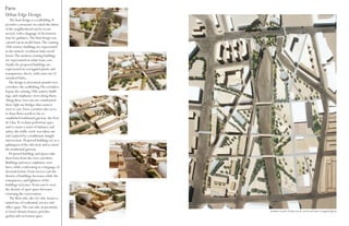 Paris
Urban Edge Design
   The final design is a scaffolding. It
provides a structure on which the fabric
of the neighborhood can be recon-
nected, with a language of deconstruc-
tion for guidance. The final design was
carried out in model form. The existing
18th century buildings are represented
in the stained, rectilinear balsa wood
forms. The modern existing buildings
are represented in white foam core.
Finally the proposed buildings are
represented in corrugated plastic and
transparency sheets, with some use of
unstained balsa.
   The design is structured around view
corridors: the scaffolding. The corridors
bypass the existing 18th century build-
ings, and emphasize views along them.
Along these view axis are constructed
three light use bridges that connect
west to east. View corridors also serve
to draw flows north to the re-
established traditional gateway: the Port
de Lilas. To reclaim pedestrian space
and to create a sense of intimacy and
safety, the traffic circle was taken out
and replaced by a traditional straight
intersection. Proposed buildings act as a
palimpsest of the old circle and re-form
the traditional gateway.
   Proposed buildings and spaces take
their form from the view corridors.
Buildings and trees emphasize view
lines, while conforming to a language of
deconstruction. From west to east the
density of buildings decreases while the
transparency and lightness of the
buildings increases. From east to west
the density of open space decreases
returning the conversation.
   The West side, the city side, houses a
mixed use of residential, service and
office space. The east side, in proximity
to lower density houses, provides           medium: model of balsa wood, card board and corrugated plastic
garden and recreation space.
 