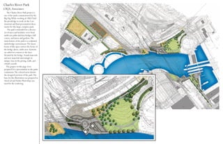 Charles River Park
CRJA, Associates
   The Charles River Park project is
one of the parks commissioned by the
Big Dig. While working at CRJA I had
the privaledge to work on the Con-
struction and final presentation docu-
ments for this large, complex park.
    The park is intended for a diverse
set of users and includes: river front
multi-use paths and foot bridges, ball
courts, and lawns and gardens. The
main feature of the park is a sculptural
underbridge environment. The linear-
forms of this space mirror the forms of
the bridge above, while new elements
are added in contrast to the lines
dictated by the bridge. Found materials
and new materials intermingle in
unique ways in the paving, walls, and
rebuilt seawall.
  The grapics on this page were
prepared for a presentation to the parks
commision. The colored areas denote
the designed portions of the park. The
base for the illustration was prepared in
AutoCad and Adobe Photoshop was
used for the rendering.
 