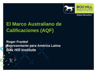 El Marco Australiano de Calificaciones (AQF)   Roger Frankel Representante para América Latina Box Hill Institute 