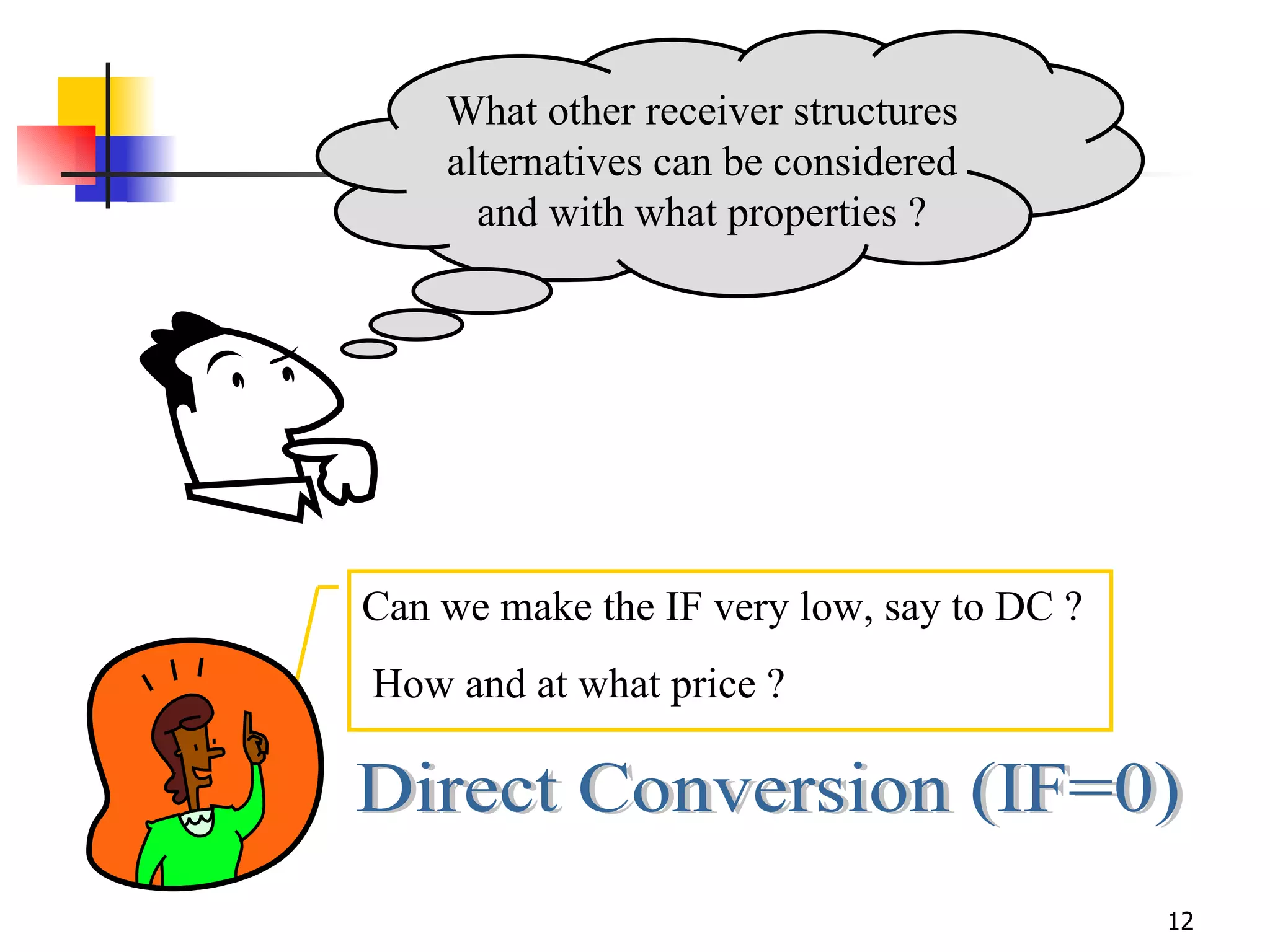 What other receiver structures alternatives can be considered and with what properties ? Can we make the IF very low, say to DC ? How and at what price ? Direct Conversion (IF=0) 
