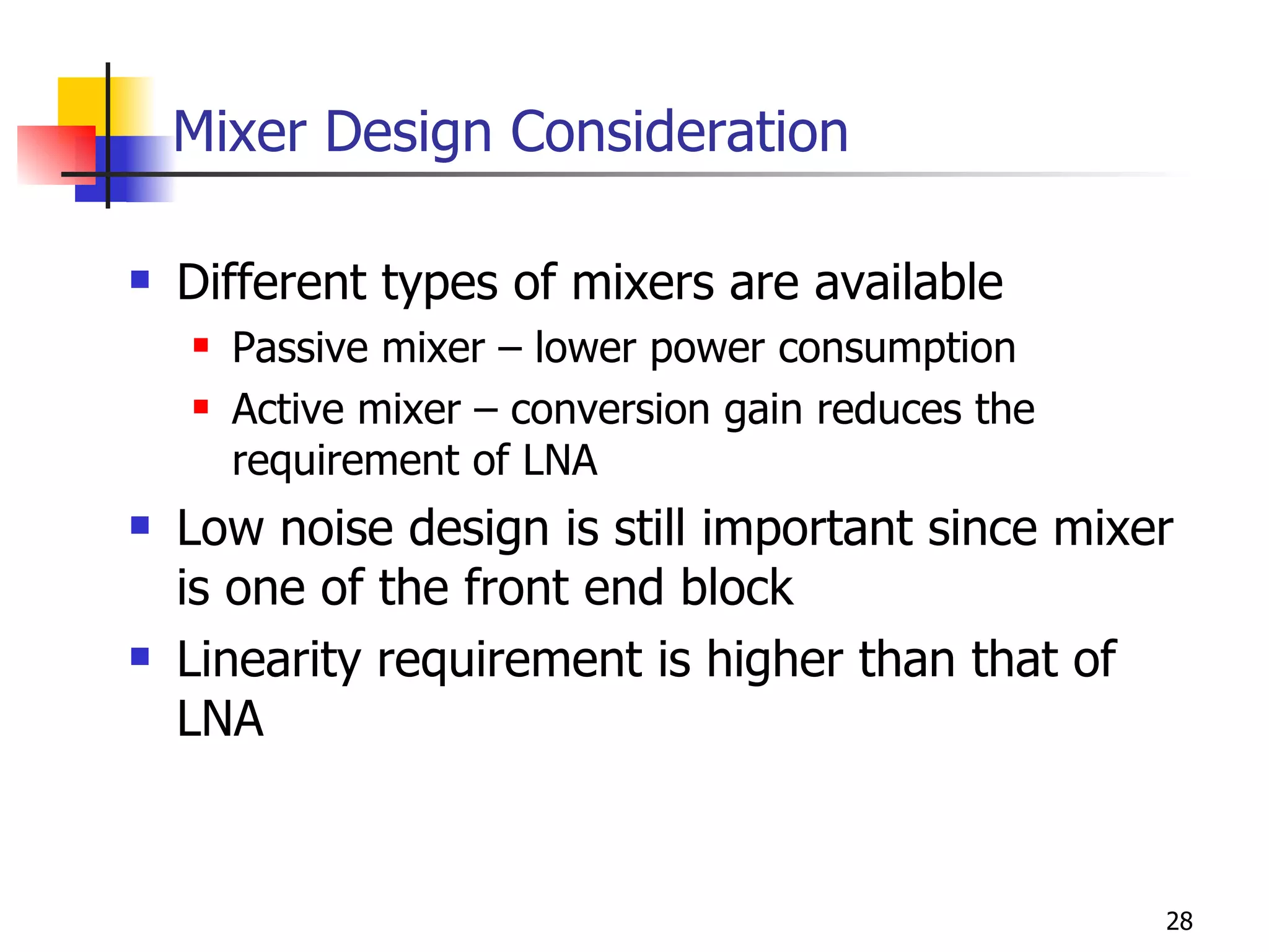 Mixer Design Consideration Different types of mixers are available Passive mixer – lower power consumption Active mixer – conversion gain reduces the requirement of LNA Low noise design is still important since mixer is one of the front end block Linearity requirement is higher than that of LNA 