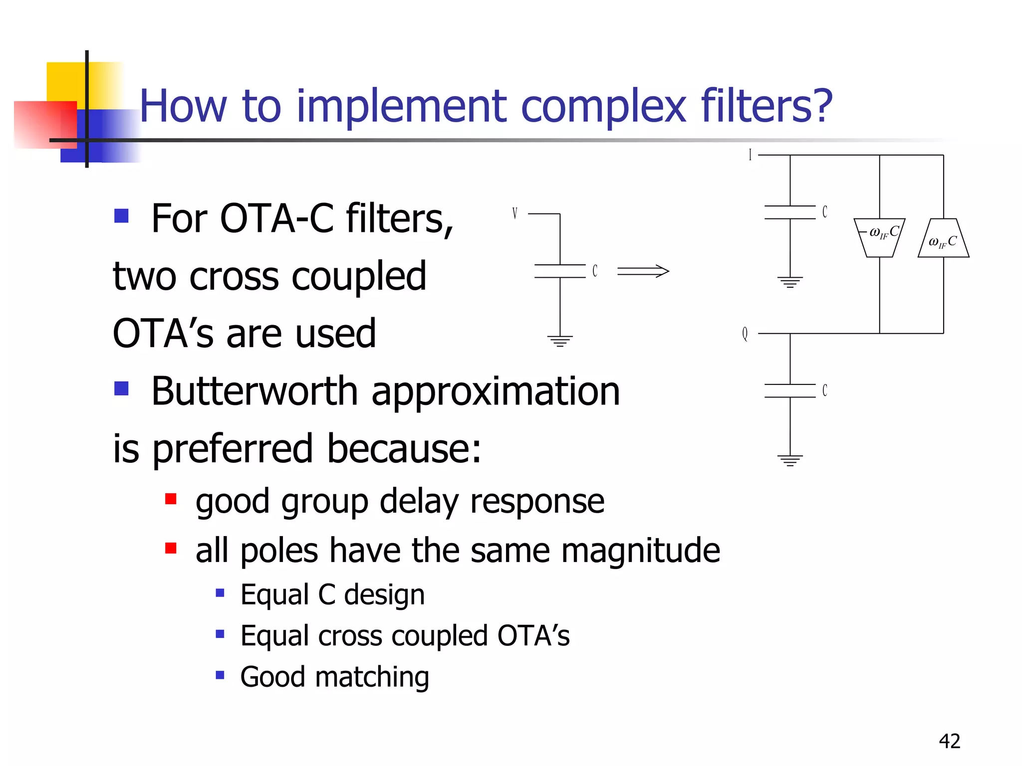 How to implement complex filters? For OTA-C filters, two cross coupled  OTA’s are used Butterworth approximation is preferred because: good group delay response all poles have the same magnitude  Equal C design Equal cross coupled OTA’s Good matching 