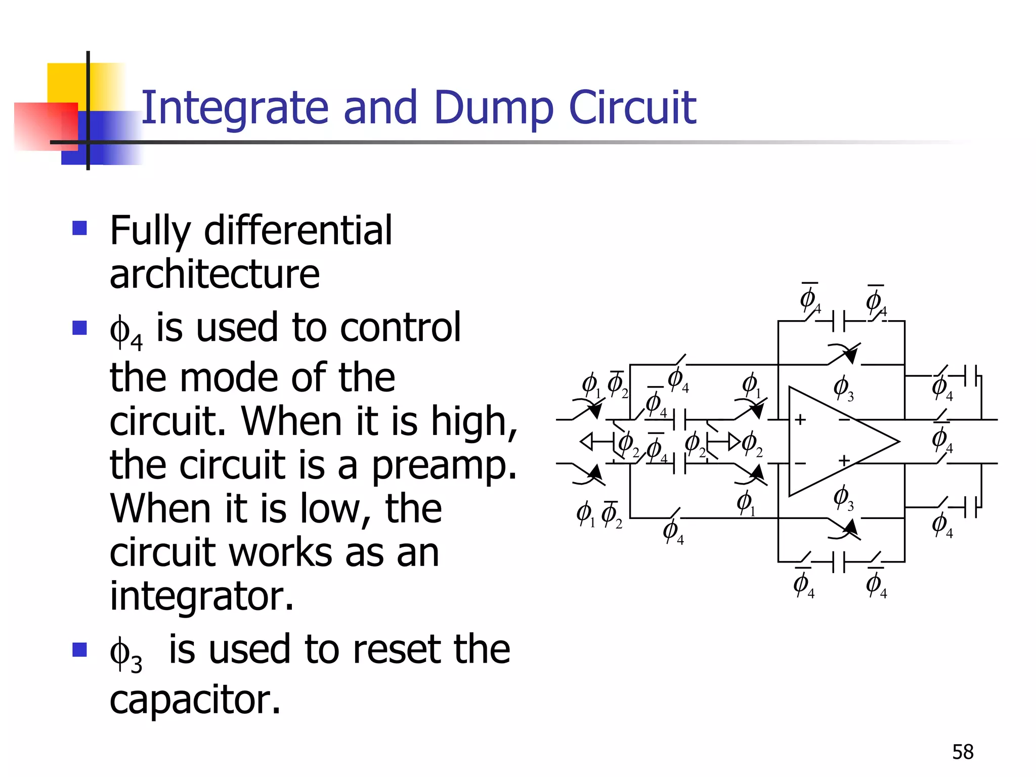 Integrate and Dump Circuit Fully differential architecture  4  is used to control the mode of the circuit. When it is high, the circuit is a preamp. When it is low, the circuit works as an integrator.  3   is used to reset the capacitor. 