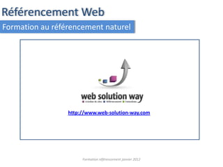 Référencement Web
Formation au référencement naturel




                 http://www.web-solution-way.com




                      Formation référencement janvier 2012
 