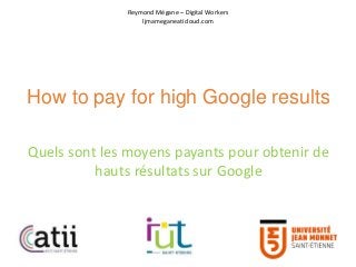 How to pay for high Google results
Quels sont les moyens payants pour obtenir de
hauts résultats sur Google
Reymond Mégane – Digital Workers
ljmameganeaticloud.com
 