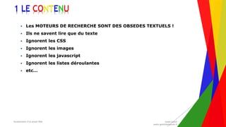 Encadrement d’un projet Web André Gentit
andre.gentit@estacom.fr
Encadrement d’un projet Web André Gentit
andre.gentit@estacom.fr
1 LE CONTENU
 Les MOTEURS DE RECHERCHE SONT DES OBSEDES TEXTUELS !
 Ils ne savent lire que du texte
 Ignorent les CSS
 Ignorent les images
 Ignorent les javascript
 Ignorent les listes déroulantes
 etc…
 