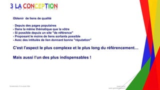 Encadrement d’un projet Web André Gentit
andre.gentit@estacom.fr
Encadrement d’un projet Web André Gentit
andre.gentit@estacom.fr
3 LA CONCEPTION
Obtenir de liens de qualité
- Depuis des pages populaires
- Dans la même thématique que la vôtre
- Si possible depuis un site "de référence"
- Proposant le moins de liens sortants possible
- Avec des intitulés de lien donnant bonne "réputation"
C'est l'aspect le plus complexe et le plus long du référencement…
Mais aussi l’un des plus indispensables !
 