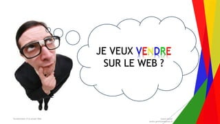 Encadrement d’un projet Web André Gentit
andre.gentit@estacom.fr
JE VEUX VENDRE
SUR LE WEB ?
 