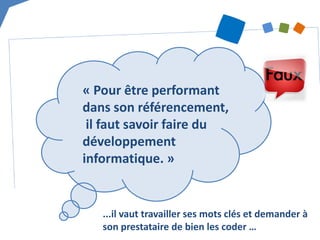 « Pour être performant dans son référencement, il faut savoir faire du développement informatique. » 
...il vaut travailler ses mots clés et demander à son prestataire de bien les coder …  