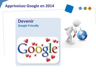 Devenir 
Google Friendly 
Apprivoisez Google en 2014  