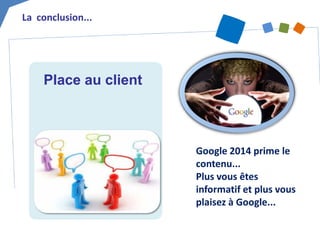 La conclusion... 
Place au client 
Google 2014 prime le contenu... Plus vous êtes informatif et plus vous plaisez à Google...  