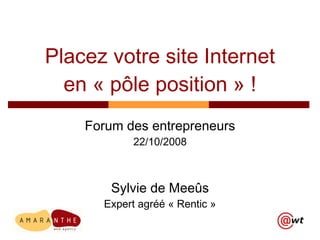 Placez votre site Internet en « pôle position » ! Forum des entrepreneurs 22/10/2008 Sylvie de Meeûs Expert agréé « Rentic » 