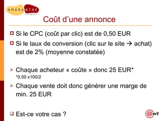 Coût d’une annonce <ul><li>Si le CPC (coût par clic) est de 0,50 EUR </li></ul><ul><li>Si le taux de conversion (clic sur ...