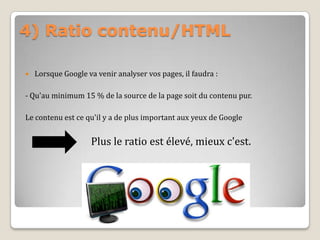 4) Ratio contenu/HTML
 Lorsque Google va venir analyser vos pages, il faudra :
- Qu'au minimum 15 % de la source de la page soit du contenu pur.
Le contenu est ce qu'il y a de plus important aux yeux de Google
Plus le ratio est élevé, mieux c'est.
 