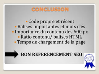 CONCLUSION
 Code propre et récent
 Balises importantes et mots clés
 Importance du contenu des 600 px
 Ratio contenu/ balises HTML
 Temps de chargement de la page
BON REFERENCEMENT SEO
 