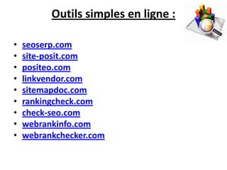 Outils simples en ligne :

•   seoserp.com
•   site-posit.com
•   positeo.com
•   linkvendor.com
•   sitemapdoc.com
•   rankingcheck.com
•   check-seo.com
•   webrankinfo.com
•   webrankchecker.com
 