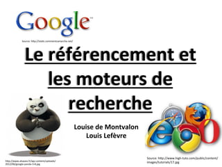 Source:	
  h"p://staCc.commentcamarche.net/	
  




                Le	
  référencement	
  et	
  
                      les	
  moteurs	
  de	
  
                         recherche	
  	
  
                                                               Louise	
  de	
  Montvalon	
  	
  
                                                                   Louis	
  Lefèvre	
  	
  

                                                                                                   Source:	
  h"p://www.high-­‐tuto.com/public/content/
h"p://www.alsaseo.fr/wp-­‐content/uploads/                                                         images/tutorials/17.jpg	
  
2012/06/google-­‐panda-­‐3-­‐8.jpg	
  
 
