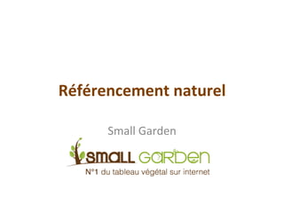 Référencement	
  naturel	
  

        Small	
  Garden	
  
 