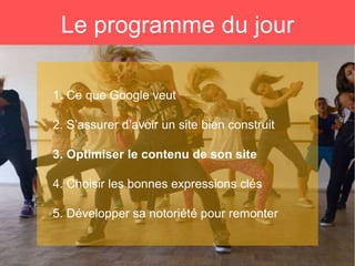 Le programme du jour
1. Ce que Google veut
2. S’assurer d’avoir un site bien construit
3. Optimiser le contenu de son site
4. Choisir les bonnes expressions clés
5. Développer sa notoriété pour remonter
 