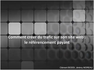 Comment créer du trafic sur son site web :le référencement payant Clément BODDI, Jérémy MOREAU 