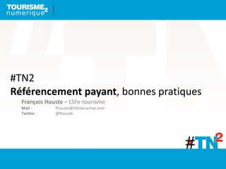 #TN2
Référencement payant, bonnes pratiques
François Houste – LSFe-tourisme
Mail : fhouste@lsfinteractive.com
Twitter : @fhouste
 
