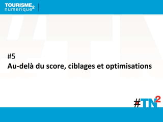 #5
Au-delà du score, ciblages et optimisations
 