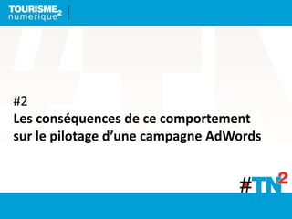 #2
Les conséquences de ce comportement
sur le pilotage d’une campagne AdWords
 
