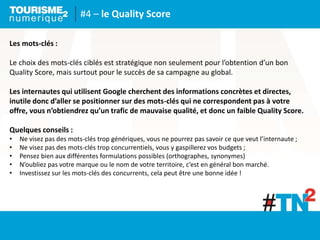 #4 – le Quality Score
Les mots-clés :
Le choix des mots-clés ciblés est stratégique non seulement pour l’obtention d’un bo...