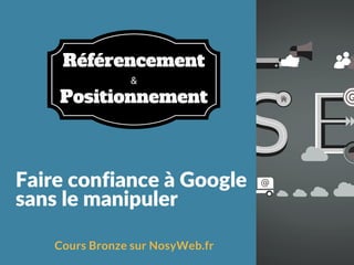 Faire confiance à Google
sans le manipuler
Cours Bronze sur NosyWeb.fr
&
Référencement
Positionnement
 