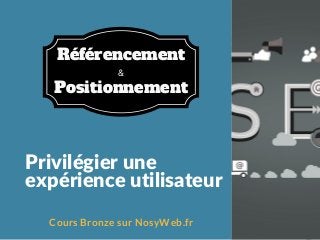 Privilégier une
expérience utilisateur
Cours Bronze sur NosyWeb.fr
&
Référencement
Positionnement
 