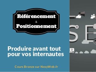 Produire avant tout
pour vos internautes
Cours Bronze sur NosyWeb.fr
&
Référencement
Positionnement
 